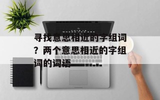 寻找意思相近的字组词？两个意思相近的字组词的词语