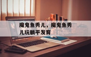 魔鬼鱼秀儿，魔鬼鱼秀儿玩躺平发育