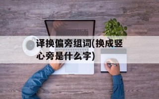译换偏旁组词(换成竖心旁是什么字)