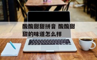 酸酸甜甜拼音 酸酸甜甜的味道怎么样