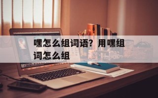 嘿怎么组词语？用嘿组词怎么组