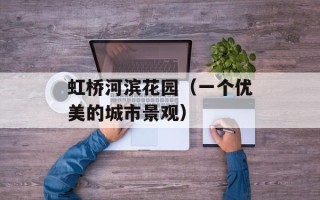 虹桥河滨花园（一个优美的城市景观）