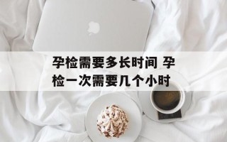 孕检需要多长时间 孕检一次需要几个小时