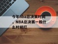 今年nba总决赛时间，NBA总决赛一般什么时候打