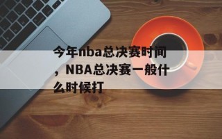 今年nba总决赛时间，NBA总决赛一般什么时候打