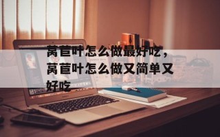 莴苣叶怎么做最好吃，莴苣叶怎么做又简单又好吃
