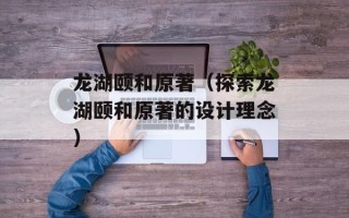 龙湖颐和原著（探索龙湖颐和原著的设计理念）