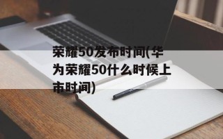 荣耀50发布时间(华为荣耀50什么时候上市时间)