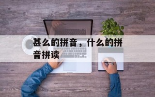 甚么的拼音，什么的拼音拼读