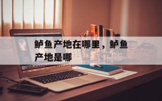 鲈鱼产地在哪里，鲈鱼产地是哪