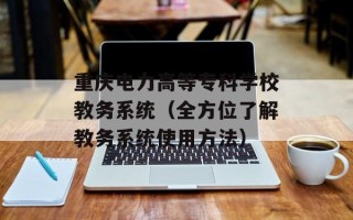 重庆电力高等专科学校教务系统（全方位了解教务系统使用方法）