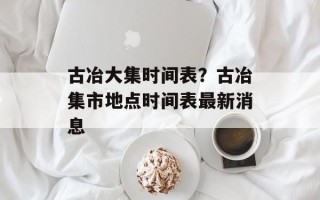 古冶大集时间表？古冶集市地点时间表最新消息