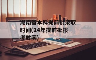 湖南省本科提前批录取时间(24年提前批报考时间)