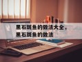 黑石斑鱼的做法大全，黑石斑鱼的做法