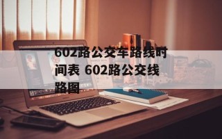 602路公交车路线时间表 602路公交线路图