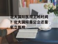 北大国际医院上班时间？北大国际是公立还是私立医院