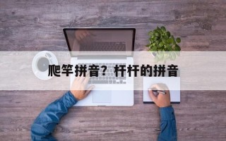 爬竿拼音？杆杆的拼音