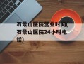 石景山医院营业时间(石景山医院24小时电话)