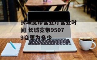长城宽带营业厅营业时间 长城宽带95079变更为多少