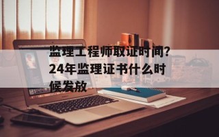 监理工程师取证时间？24年监理证书什么时候发放