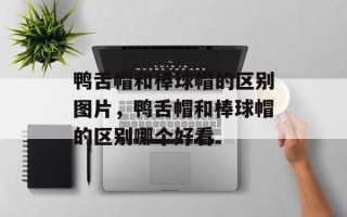 鸭舌帽和棒球帽的区别图片，鸭舌帽和棒球帽的区别哪个好看