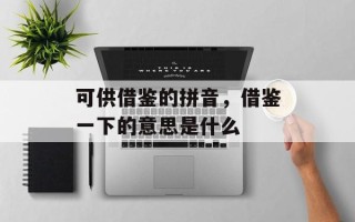 可供借鉴的拼音，借鉴一下的意思是什么
