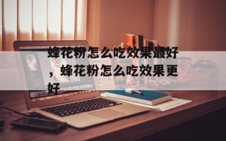 蜂花粉怎么吃效果最好，蜂花粉怎么吃效果更好