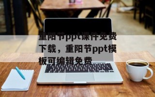 重阳节ppt课件免费下载，重阳节ppt模板可编辑免费