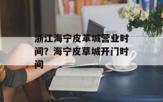 浙江海宁皮革城营业时间？海宁皮草城开门时间