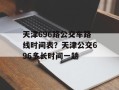 天津696路公交车路线时间表？天津公交696多长时间一趟