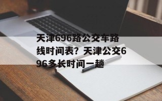 天津696路公交车路线时间表？天津公交696多长时间一趟