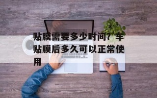 贴膜需要多少时间？车贴膜后多久可以正常使用