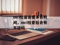 mri检查需要多长时间，mri检查后会有不适吗