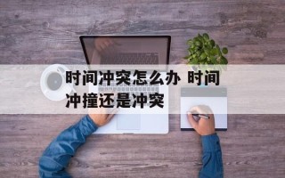 时间冲突怎么办 时间冲撞还是冲突