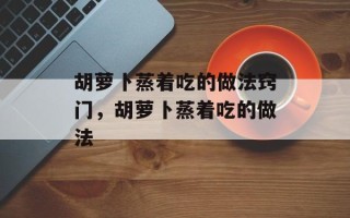 胡萝卜蒸着吃的做法窍门，胡萝卜蒸着吃的做法