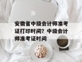 安徽省中级会计师准考证打印时间？中级会计师准考证时间