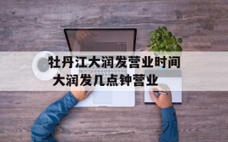 牡丹江大润发营业时间 大润发几点钟营业