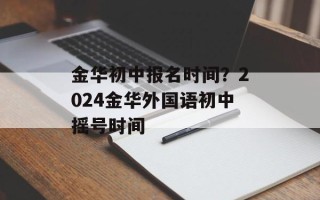 金华初中报名时间？2024金华外国语初中摇号时间