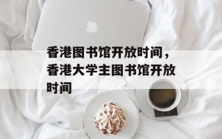香港图书馆开放时间，香港大学主图书馆开放时间