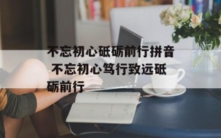 不忘初心砥砺前行拼音 不忘初心笃行致远砥砺前行