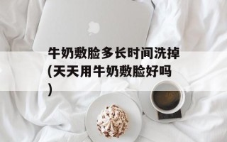 牛奶敷脸多长时间洗掉(天天用牛奶敷脸好吗)