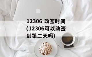 12306 改签时间(12306可以改签到第二天吗)