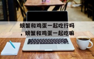螃蟹和鸡蛋一起吃行吗，螃蟹和鸡蛋一起吃嘛