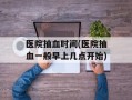 医院抽血时间(医院抽血一般早上几点开始)