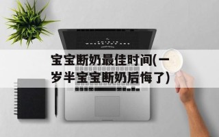 宝宝断奶最佳时间(一岁半宝宝断奶后悔了)