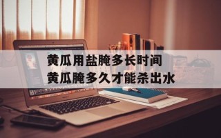 黄瓜用盐腌多长时间 黄瓜腌多久才能杀出水