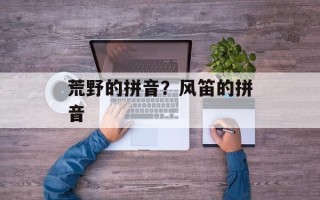荒野的拼音？风笛的拼音
