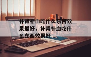 补肾补血吃什么东西效果最好，补肾补血吃什么东西效果好