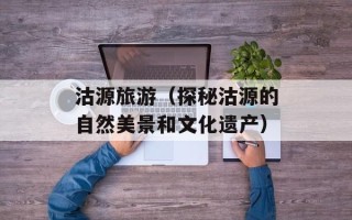 沽源旅游（探秘沽源的自然美景和文化遗产）