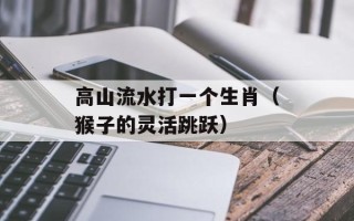 高山流水打一个生肖（猴子的灵活跳跃）